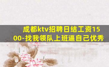 成都ktv招聘日结工资1500-找我领队上班逼自己优秀